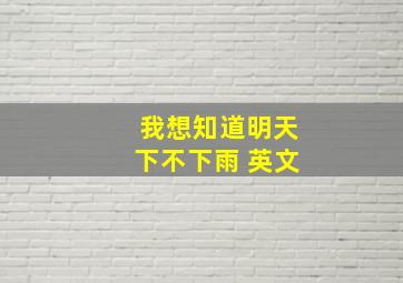 我想知道明天下不下雨 英文